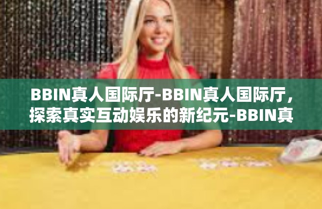 BBIN真人国际厅-BBIN真人国际厅，探索真实互动娱乐的新纪元-BBIN真人国际厅