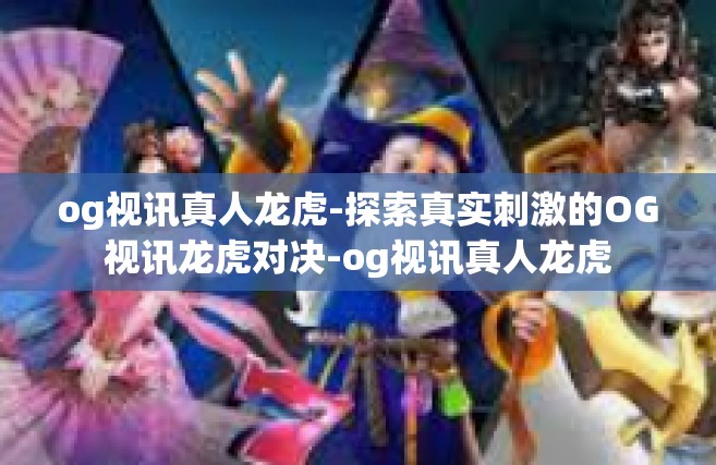og视讯真人龙虎-探索真实刺激的OG视讯龙虎对决-og视讯真人龙虎