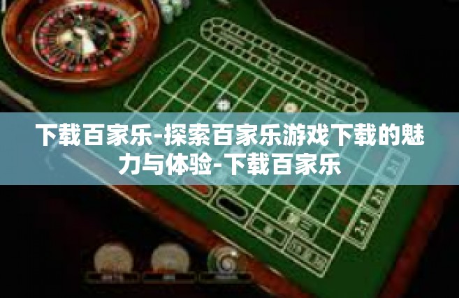 下载百家乐-探索百家乐游戏下载的魅力与体验-下载百家乐