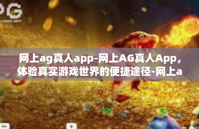 网上ag真人app-网上AG真人App，体验真实游戏世界的便捷途径-网上ag真人app