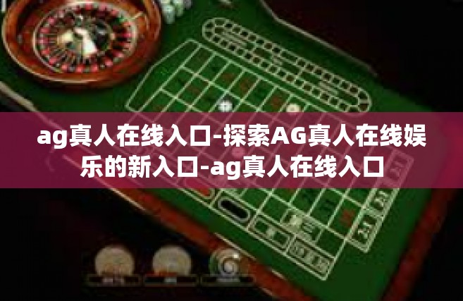 ag真人在线入口-探索AG真人在线娱乐的新入口-ag真人在线入口