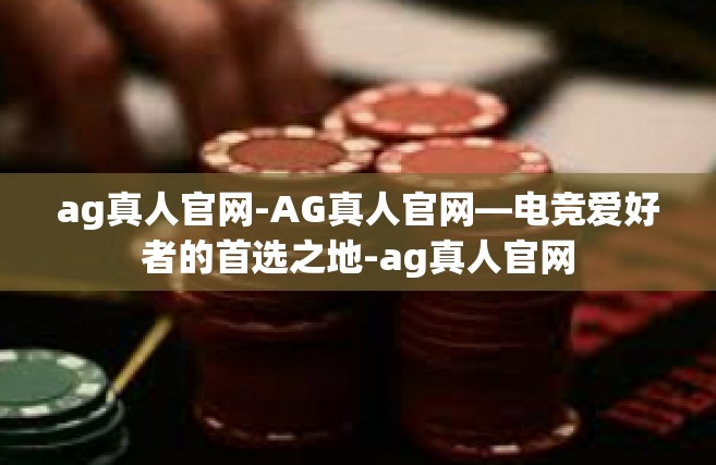 ag真人官网-AG真人官网—电竞爱好者的首选之地-ag真人官网