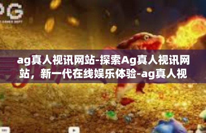 ag真人视讯网站-探索Ag真人视讯网站，新一代在线娱乐体验-ag真人视讯网站