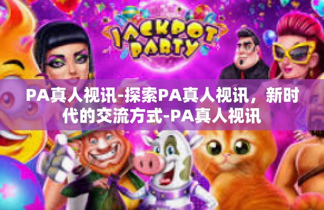 PA真人视讯-探索PA真人视讯，新时代的交流方式-PA真人视讯