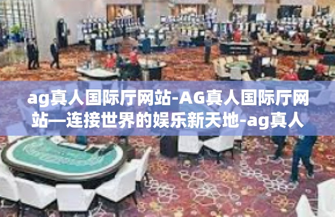 ag真人国际厅网站-AG真人国际厅网站—连接世界的娱乐新天地-ag真人国际厅网站