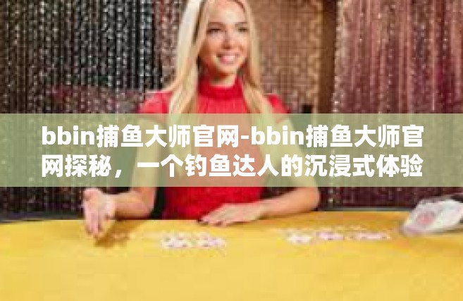 bbin捕鱼大师官网-bbin捕鱼大师官网探秘，一个钓鱼达人的沉浸式体验之旅-bbin捕鱼大师官网