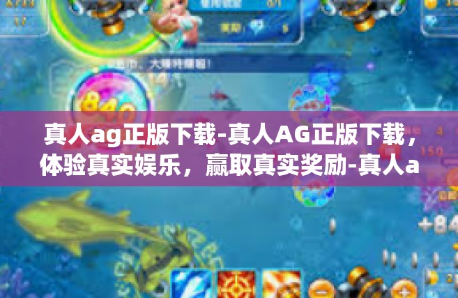 真人ag正版下载-真人AG正版下载，体验真实娱乐，赢取真实奖励-真人ag正版下载