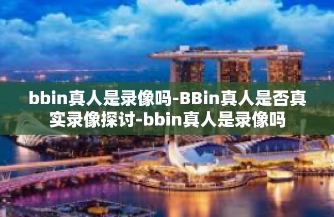 bbin真人是录像吗-BBin真人是否真实录像探讨-bbin真人是录像吗