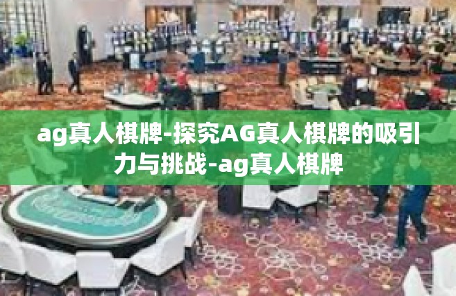 ag真人棋牌-探究AG真人棋牌的吸引力与挑战-ag真人棋牌