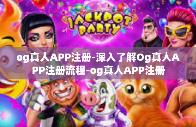 og真人APP注册-深入了解Og真人APP注册流程-og真人APP注册