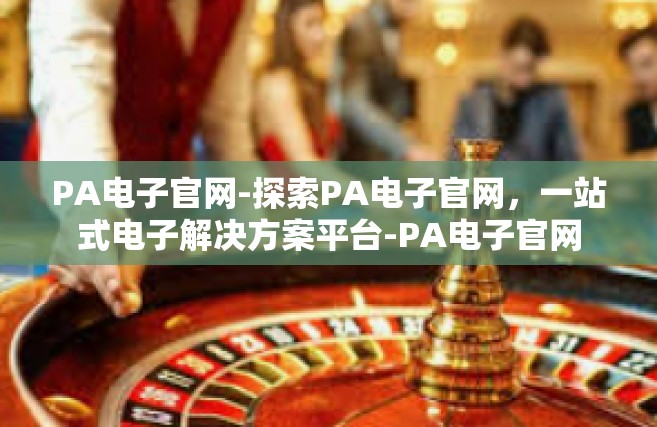 PA电子官网-探索PA电子官网，一站式电子解决方案平台-PA电子官网