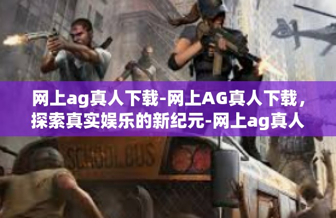 网上ag真人下载-网上AG真人下载，探索真实娱乐的新纪元-网上ag真人下载