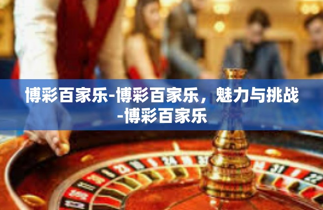 博彩百家乐-博彩百家乐，魅力与挑战-博彩百家乐