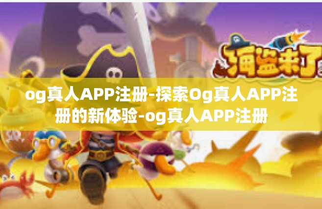 og真人APP注册-探索Og真人APP注册的新体验-og真人APP注册