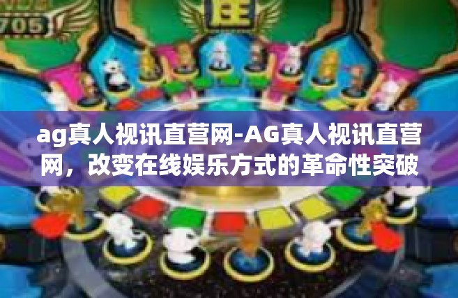 ag真人视讯直营网-AG真人视讯直营网，改变在线娱乐方式的革命性突破-ag真人视讯直营网