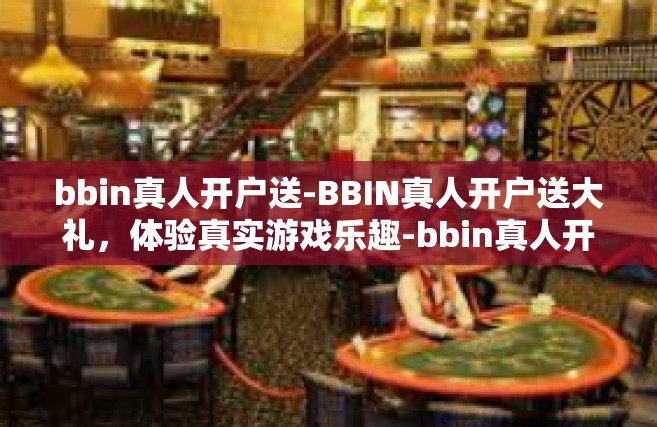 bbin真人开户送-BBIN真人开户送大礼，体验真实游戏乐趣-bbin真人开户送