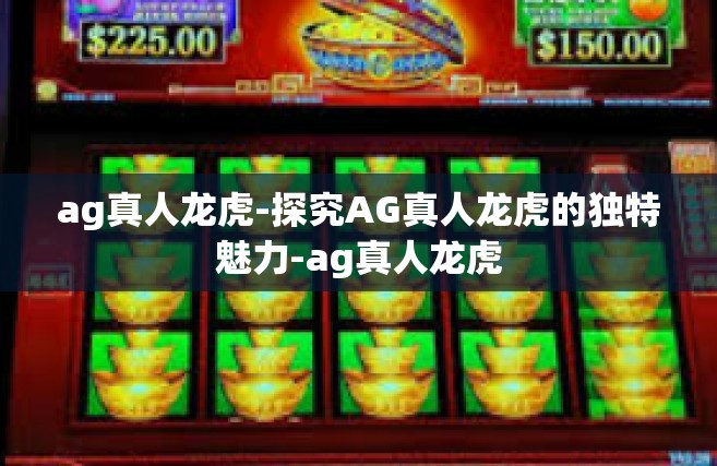 ag真人龙虎-探究AG真人龙虎的独特魅力-ag真人龙虎