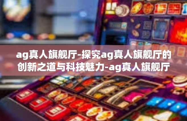 ag真人旗舰厅-探究ag真人旗舰厅的创新之道与科技魅力-ag真人旗舰厅