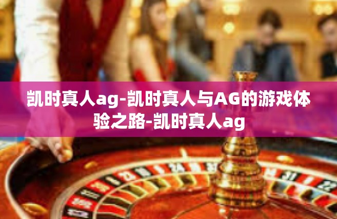 凯时真人ag-凯时真人与AG的游戏体验之路-凯时真人ag