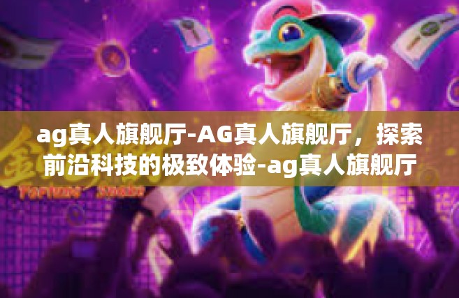 ag真人旗舰厅-AG真人旗舰厅，探索前沿科技的极致体验-ag真人旗舰厅