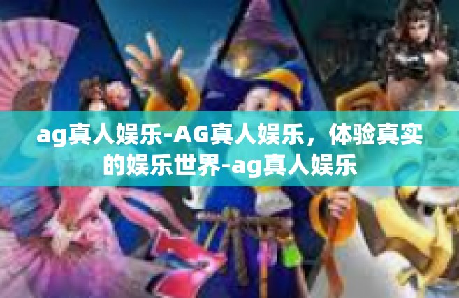 ag真人娱乐-AG真人娱乐，体验真实的娱乐世界-ag真人娱乐