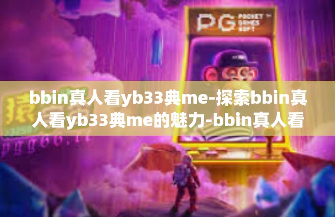 bbin真人看yb33典me-探索bbin真人看yb33典me的魅力-bbin真人看yb33典me