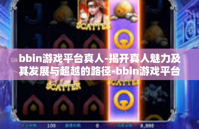 bbin游戏平台真人-揭开真人魅力及其发展与超越的路径-bbin游戏平台真人