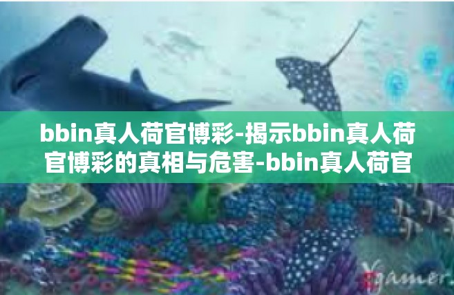 bbin真人荷官博彩-揭示bbin真人荷官博彩的真相与危害-bbin真人荷官博彩