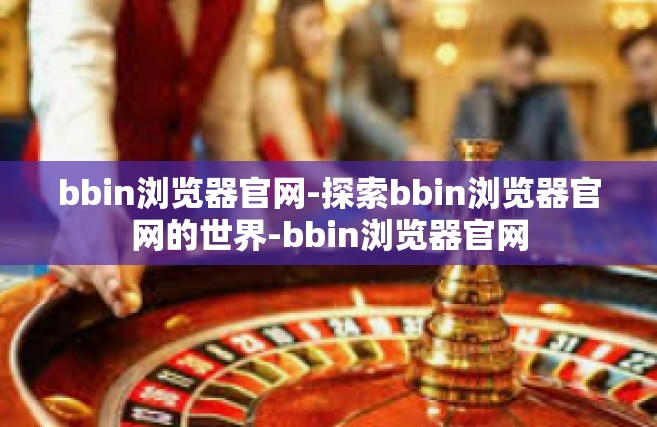 bbin浏览器官网-探索bbin浏览器官网的世界-bbin浏览器官网