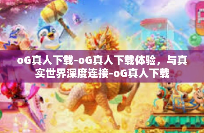 oG真人下载-oG真人下载体验，与真实世界深度连接-oG真人下载