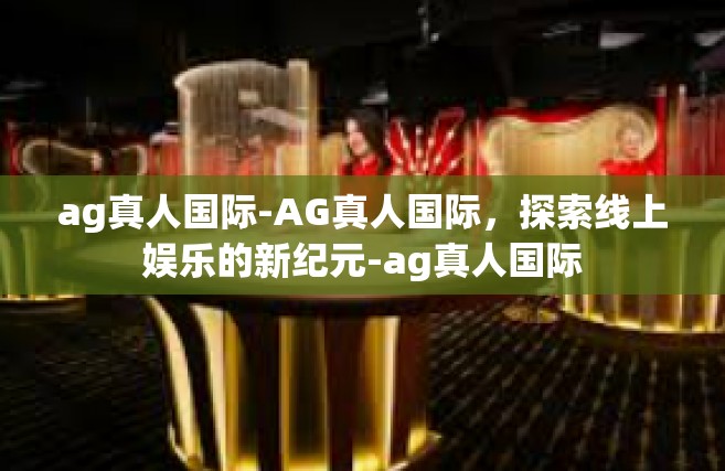 ag真人国际-AG真人国际，探索线上娱乐的新纪元-ag真人国际