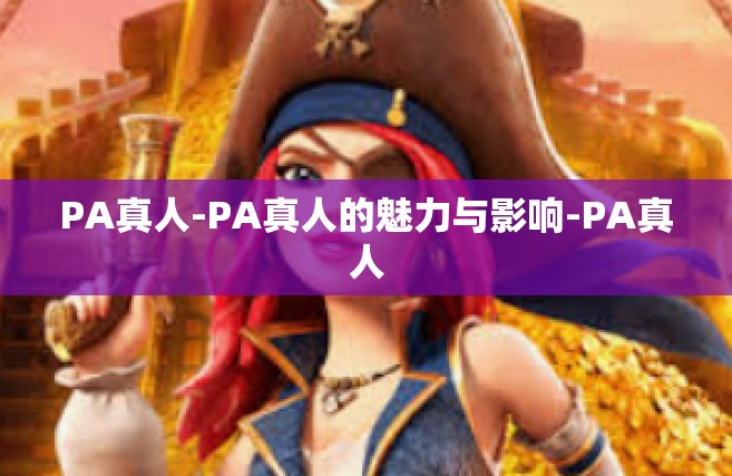 PA真人-PA真人的魅力与影响-PA真人