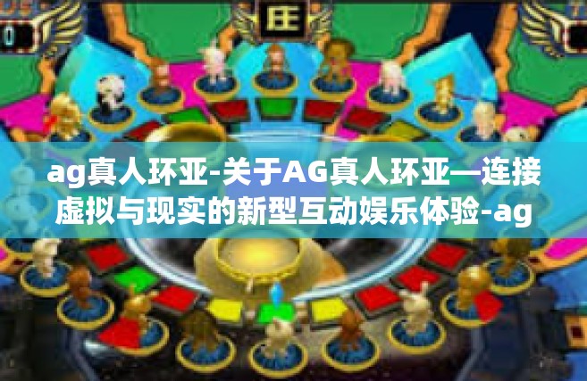 ag真人环亚-关于AG真人环亚—连接虚拟与现实的新型互动娱乐体验-ag真人环亚