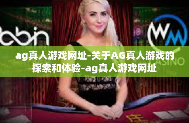ag真人游戏网址-关于AG真人游戏的探索和体验-ag真人游戏网址