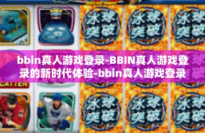 bbin真人游戏登录-BBIN真人游戏登录的新时代体验-bbin真人游戏登录