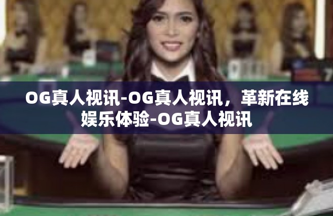 OG真人视讯-OG真人视讯，革新在线娱乐体验-OG真人视讯