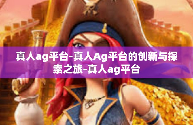 真人ag平台-真人Ag平台的创新与探索之旅-真人ag平台