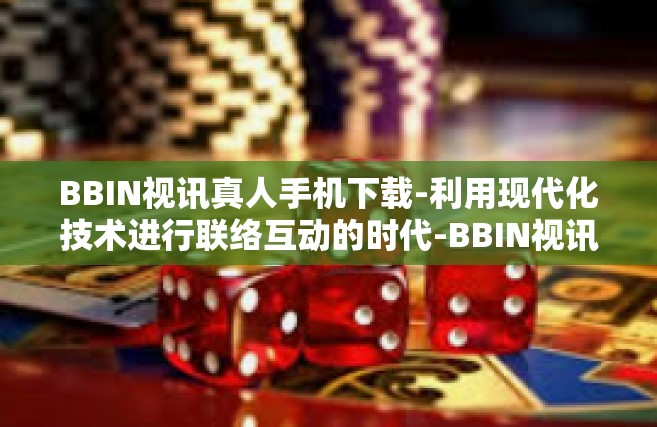 BBIN视讯真人手机下载-利用现代化技术进行联络互动的时代-BBIN视讯真人手机下载体验-BBIN视讯真人手机下载