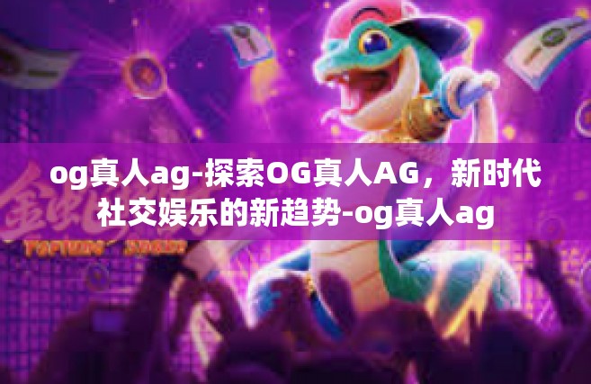 og真人ag-探索OG真人AG，新时代社交娱乐的新趋势-og真人ag