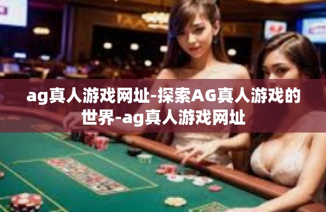 ag真人游戏网址-探索AG真人游戏的世界-ag真人游戏网址