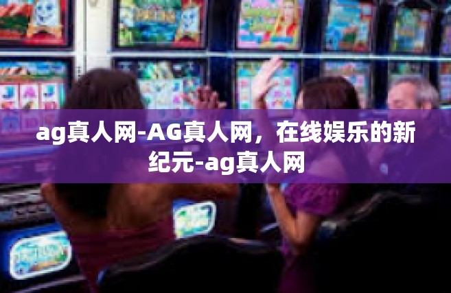 ag真人网-AG真人网，在线娱乐的新纪元-ag真人网