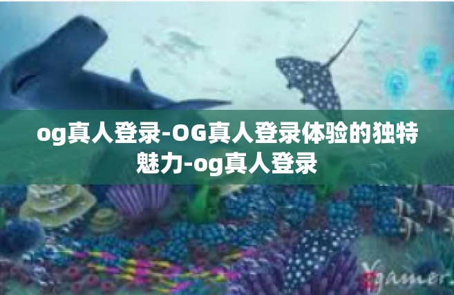 og真人登录-OG真人登录体验的独特魅力-og真人登录