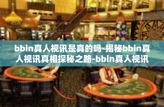 bbin真人视讯是真的吗-揭秘bbin真人视讯真相探秘之路-bbin真人视讯是真的吗