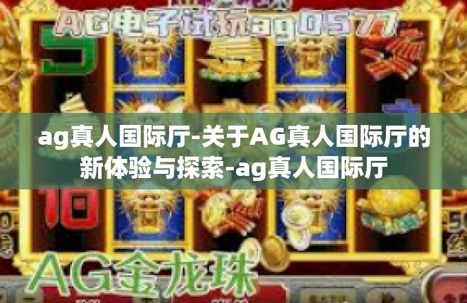 ag真人国际厅-关于AG真人国际厅的新体验与探索-ag真人国际厅