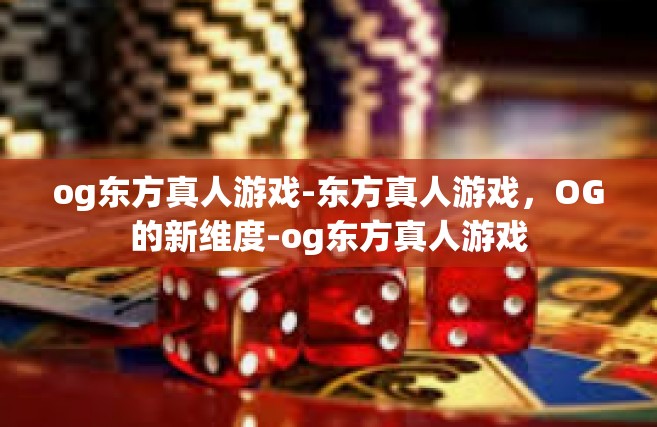 og东方真人游戏-东方真人游戏，OG的新维度-og东方真人游戏