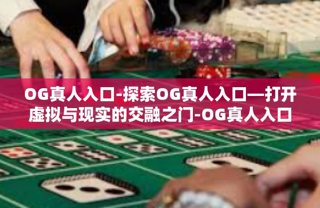 OG真人入口-探索OG真人入口—打开虚拟与现实的交融之门-OG真人入口