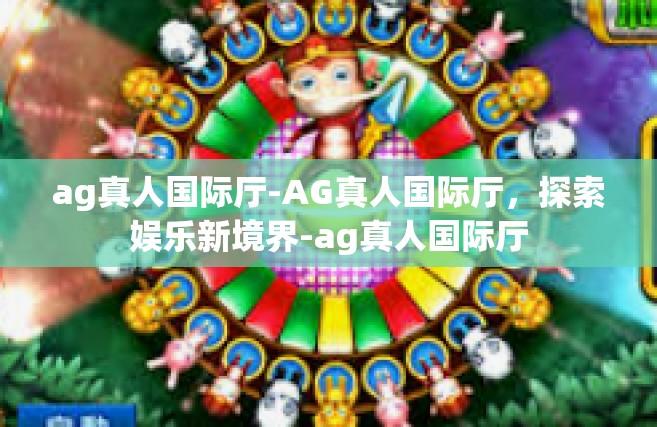 ag真人国际厅-AG真人国际厅，探索娱乐新境界-ag真人国际厅