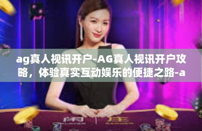 ag真人视讯开户-AG真人视讯开户攻略，体验真实互动娱乐的便捷之路-ag真人视讯开户