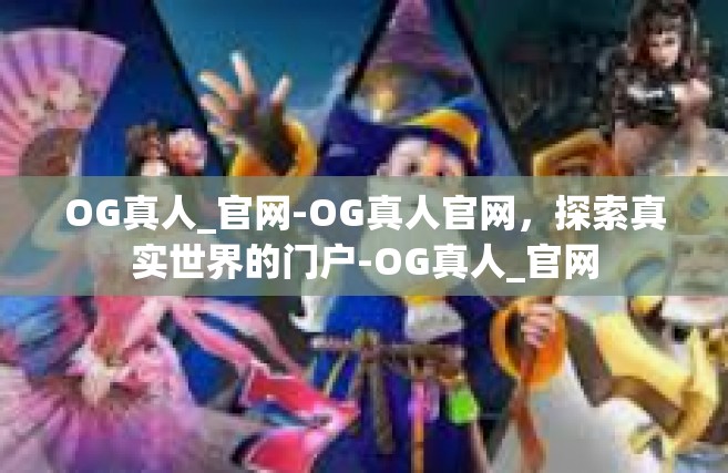 OG真人_官网-OG真人官网，探索真实世界的门户-OG真人_官网