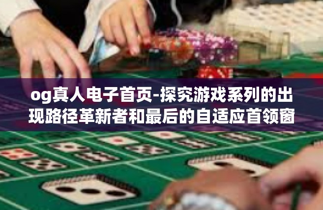 og真人电子首页-探究游戏系列的出现路径革新者和最后的自适应首领窗口的全球活动中心数码蓬勃成熟荣耀ODfullpath入局者—OG真人电子首页。og真人电子首页